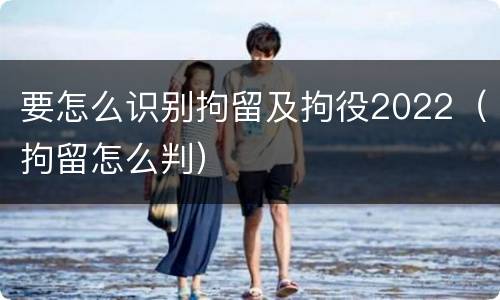 要怎么识别拘留及拘役2022（拘留怎么判）