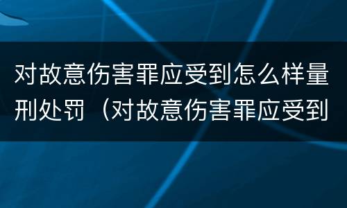 对故意伤害罪应受到怎么样量刑处罚（对故意伤害罪应受到怎么样量刑处罚呢）