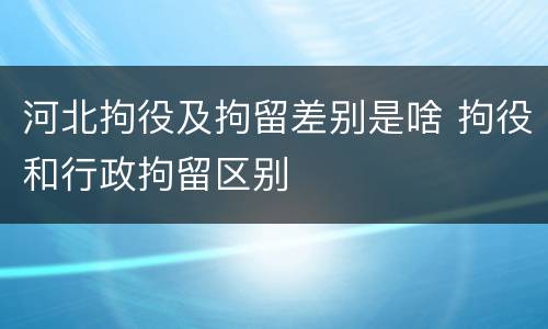 河北拘役及拘留差别是啥 拘役和行政拘留区别