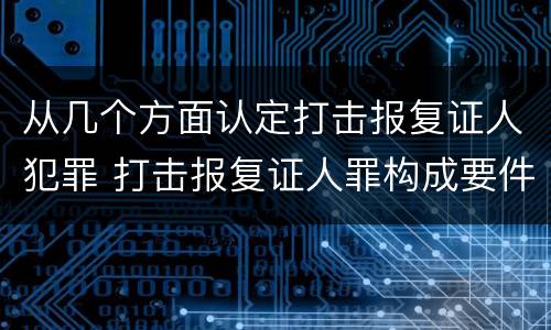 从几个方面认定打击报复证人犯罪 打击报复证人罪构成要件