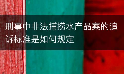 刑事中非法捕捞水产品案的追诉标准是如何规定