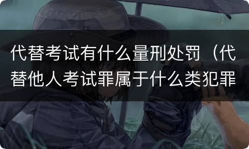 代替考试有什么量刑处罚（代替他人考试罪属于什么类犯罪）