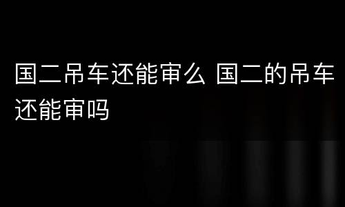 国二吊车还能审么 国二的吊车还能审吗
