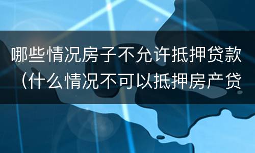 哪些情况房子不允许抵押贷款（什么情况不可以抵押房产贷款）