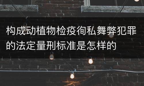 构成动植物检疫徇私舞弊犯罪的法定量刑标准是怎样的