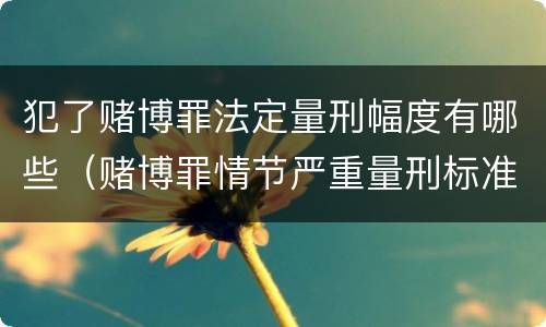 犯了赌博罪法定量刑幅度有哪些（赌博罪情节严重量刑标准）