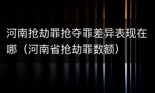 河南抢劫罪抢夺罪差异表现在哪（河南省抢劫罪数额）