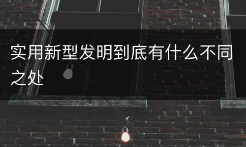 实用新型发明到底有什么不同之处
