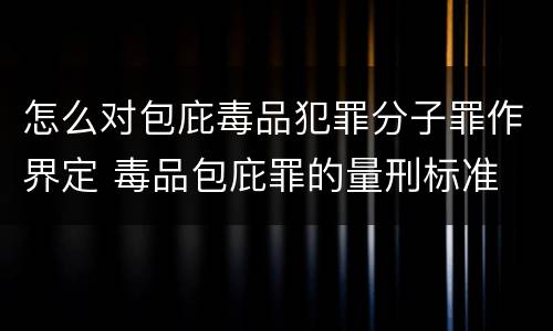 怎么对包庇毒品犯罪分子罪作界定 毒品包庇罪的量刑标准