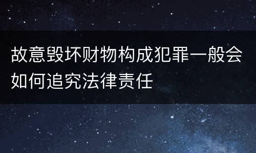 故意毁坏财物构成犯罪一般会如何追究法律责任