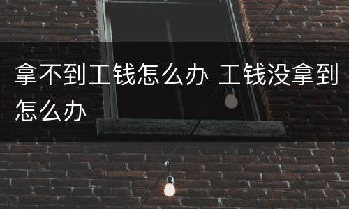 拿不到工钱怎么办 工钱没拿到怎么办