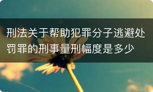 刑法关于帮助犯罪分子逃避处罚罪的刑事量刑幅度是多少