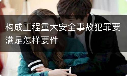 构成工程重大安全事故犯罪要满足怎样要件