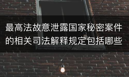 最高法故意泄露国家秘密案件的相关司法解释规定包括哪些内容