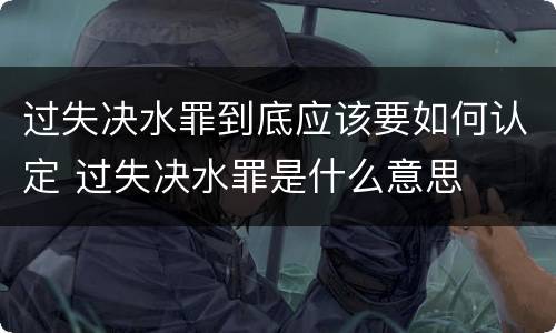 过失决水罪到底应该要如何认定 过失决水罪是什么意思