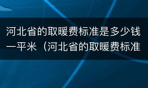河北省的取暖费标准是多少钱一平米（河北省的取暖费标准是多少钱一平米啊）