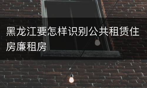 黑龙江要怎样识别公共租赁住房廉租房
