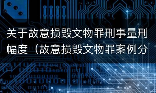 关于故意损毁文物罪刑事量刑幅度（故意损毁文物罪案例分析）