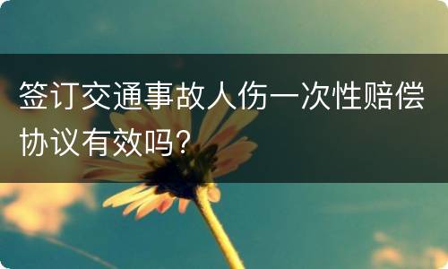 签订交通事故人伤一次性赔偿协议有效吗?