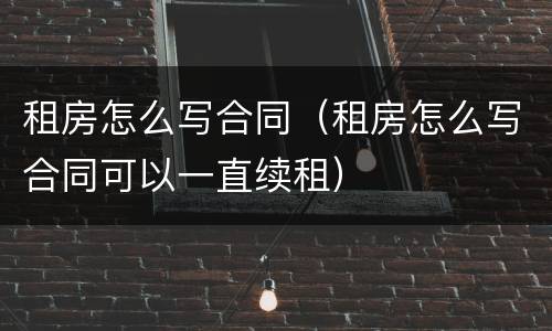 租房怎么写合同（租房怎么写合同可以一直续租）