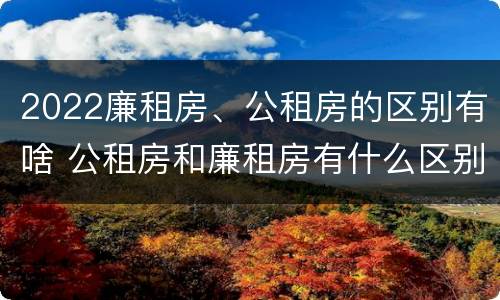2022廉租房、公租房的区别有啥 公租房和廉租房有什么区别?2019年的