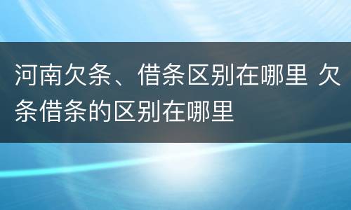 河南欠条、借条区别在哪里 欠条借条的区别在哪里