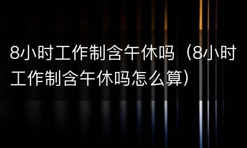 8小时工作制含午休吗（8小时工作制含午休吗怎么算）