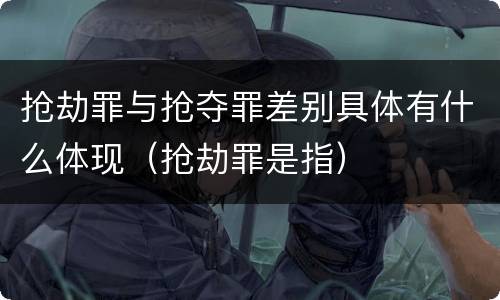抢劫罪与抢夺罪差别具体有什么体现（抢劫罪是指）