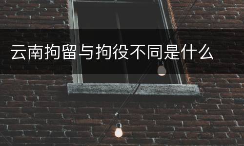 云南拘留与拘役不同是什么