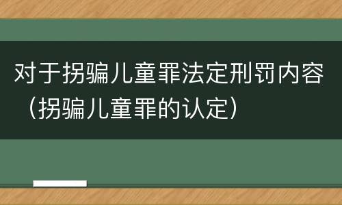 对于拐骗儿童罪法定刑罚内容（拐骗儿童罪的认定）