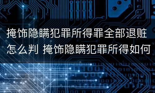 掩饰隐瞒犯罪所得罪全部退赃怎么判 掩饰隐瞒犯罪所得如何退赃