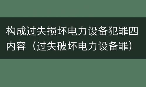 构成过失损坏电力设备犯罪四内容（过失破坏电力设备罪）
