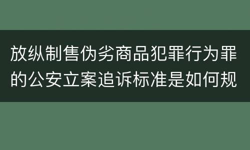 放纵制售伪劣商品犯罪行为罪的公安立案追诉标准是如何规定
