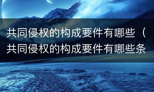 共同侵权的构成要件有哪些（共同侵权的构成要件有哪些条件）