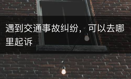 遇到交通事故纠纷，可以去哪里起诉