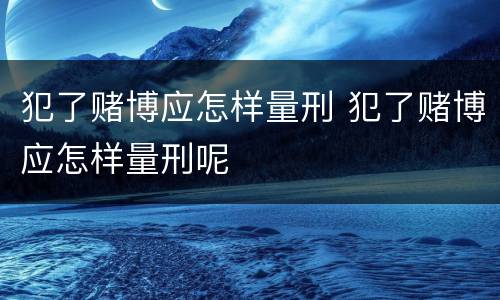 犯了赌博应怎样量刑 犯了赌博应怎样量刑呢