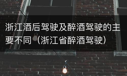 浙江酒后驾驶及醉酒驾驶的主要不同（浙江省醉酒驾驶）