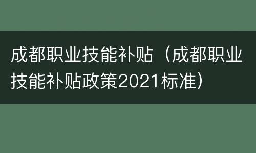 成都职业技能补贴（成都职业技能补贴政策2021标准）