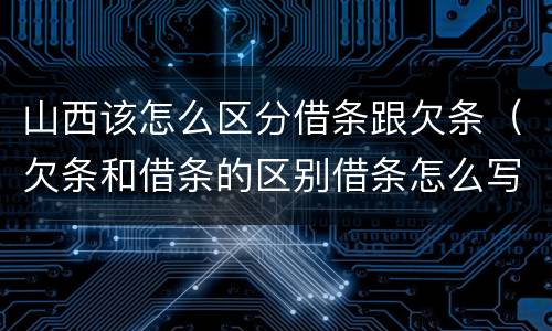 山西该怎么区分借条跟欠条（欠条和借条的区别借条怎么写）