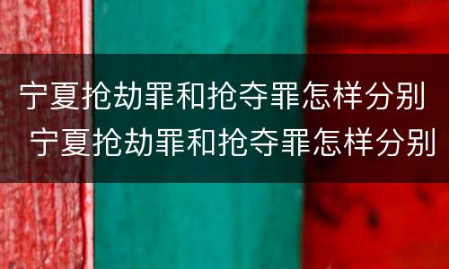 宁夏抢劫罪和抢夺罪怎样分别 宁夏抢劫罪和抢夺罪怎样分别判刑