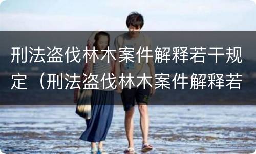 刑法盗伐林木案件解释若干规定（刑法盗伐林木案件解释若干规定解读）