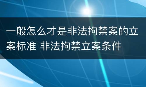 一般怎么才是非法拘禁案的立案标准 非法拘禁立案条件