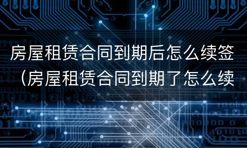 房屋租赁合同到期后怎么续签（房屋租赁合同到期了怎么续签）