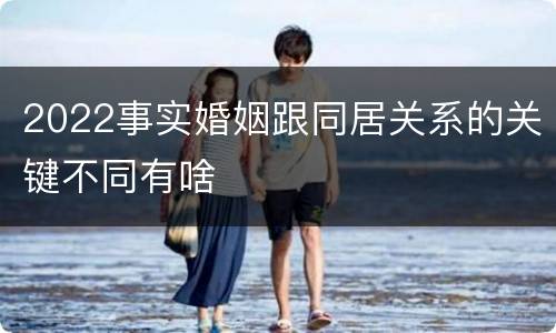 2022事实婚姻跟同居关系的关键不同有啥