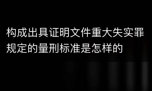 构成出具证明文件重大失实罪规定的量刑标准是怎样的
