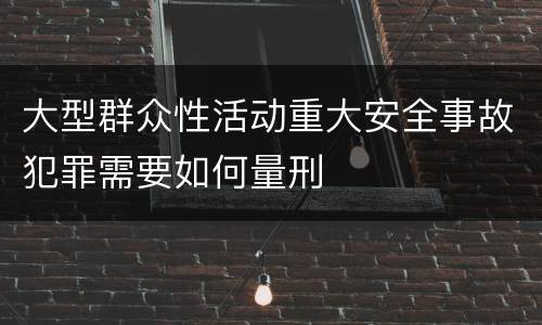 大型群众性活动重大安全事故犯罪需要如何量刑