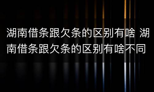湖南借条跟欠条的区别有啥 湖南借条跟欠条的区别有啥不同
