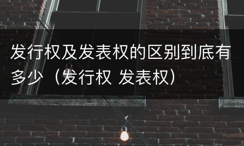 发行权及发表权的区别到底有多少（发行权 发表权）