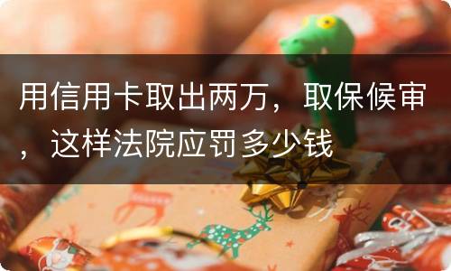 用信用卡取出两万，取保候审，这样法院应罚多少钱
