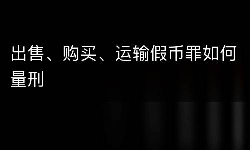 出售、购买、运输假币罪如何量刑